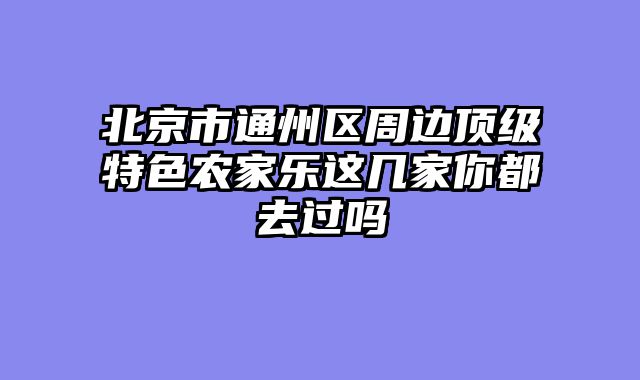 北京市通州区周边顶级特色农家乐这几家你都去过吗