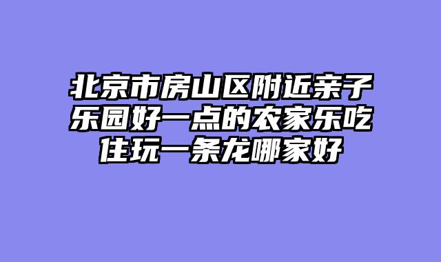 北京市房山区附近亲子乐园好一点的农家乐吃住玩一条龙哪家好
