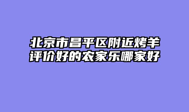 北京市昌平区附近烤羊评价好的农家乐哪家好