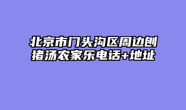 北京市门头沟区周边刨猪汤农家乐电话+地址