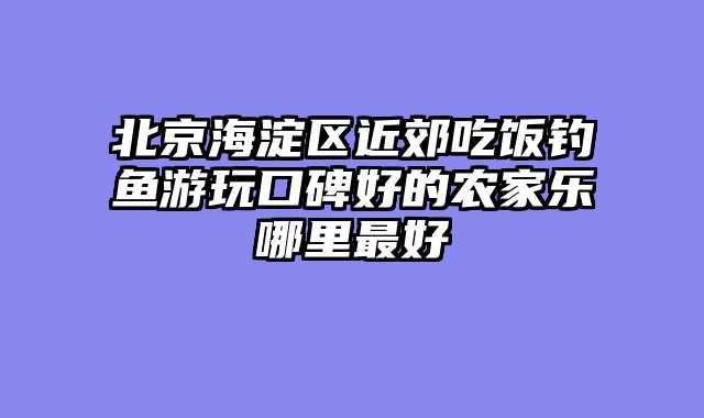 北京海淀区近郊吃饭钓鱼游玩口碑好的农家乐哪里最好