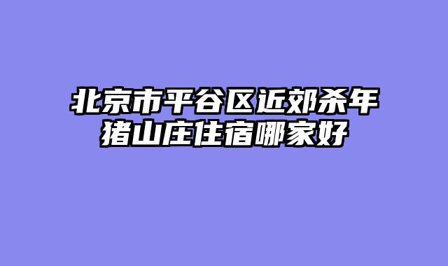 北京市平谷区近郊杀年猪山庄住宿哪家好