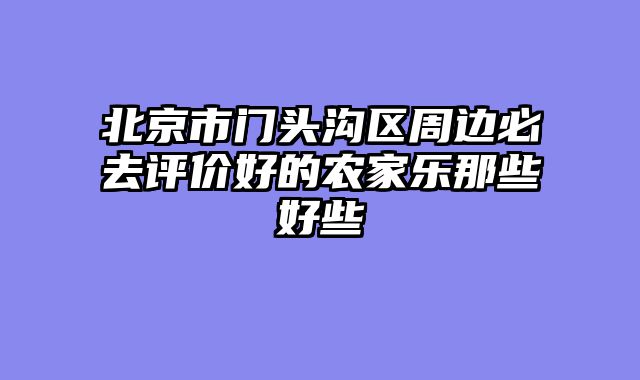 北京市门头沟区周边必去评价好的农家乐那些好些