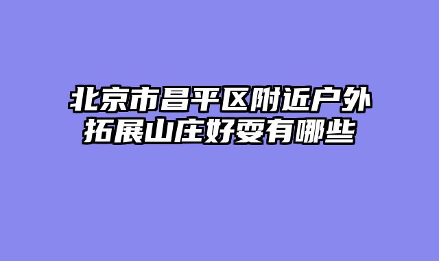北京市昌平区附近户外拓展山庄好耍有哪些