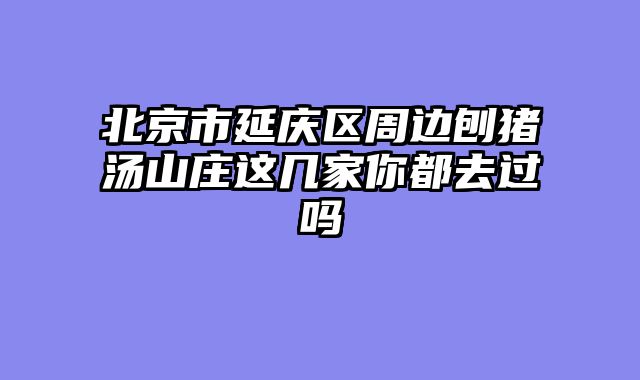 北京市延庆区周边刨猪汤山庄这几家你都去过吗