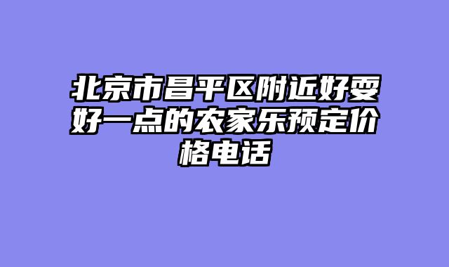 北京市昌平区附近好耍好一点的农家乐预定价格电话