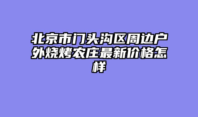 北京市门头沟区周边户外烧烤农庄最新价格怎样