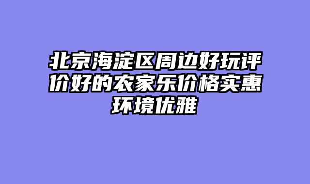 北京海淀区周边好玩评价好的农家乐价格实惠环境优雅