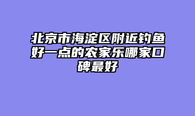 北京市海淀区附近钓鱼好一点的农家乐哪家口碑最好