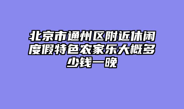 北京市通州区附近休闲度假特色农家乐大概多少钱一晚