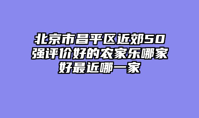 北京市昌平区近郊50强评价好的农家乐哪家好最近哪一家