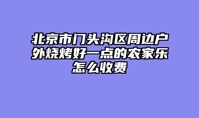 北京市门头沟区周边户外烧烤好一点的农家乐怎么收费