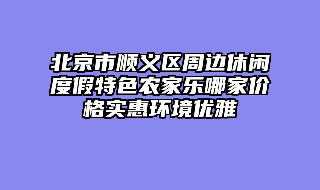 北京市顺义区周边休闲度假特色农家乐哪家价格实惠环境优雅
