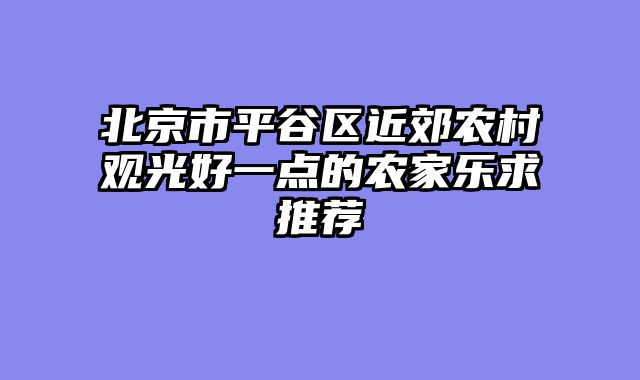 北京市平谷区近郊农村观光好一点的农家乐求推荐