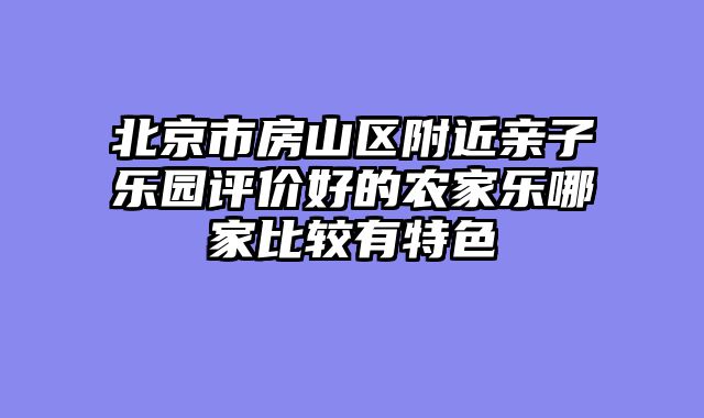 北京市房山区附近亲子乐园评价好的农家乐哪家比较有特色