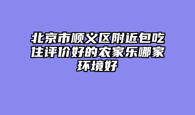 北京市顺义区附近包吃住评价好的农家乐哪家环境好