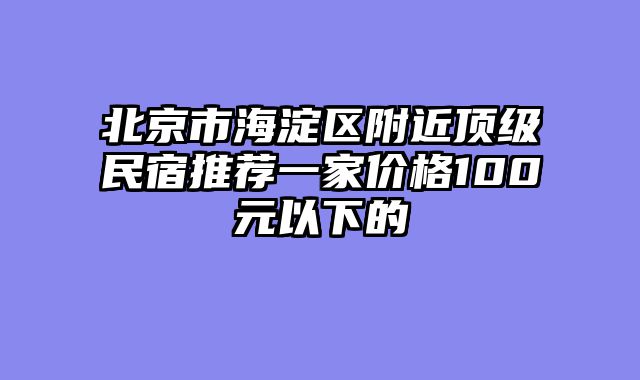 北京市海淀区附近顶级民宿推荐一家价格100元以下的