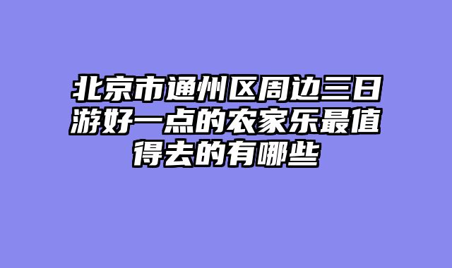 北京市通州区周边三日游好一点的农家乐最值得去的有哪些
