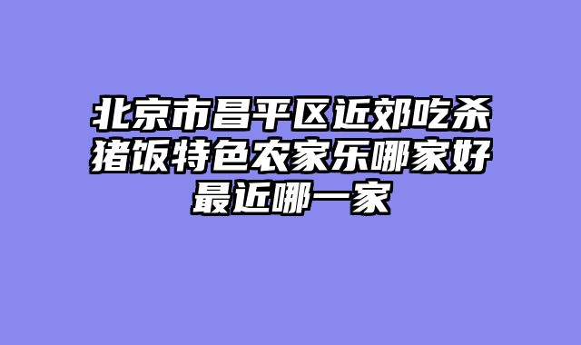 北京市昌平区近郊吃杀猪饭特色农家乐哪家好最近哪一家