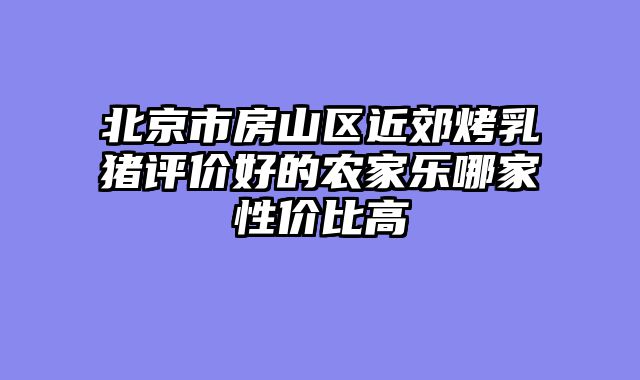 北京市房山区近郊烤乳猪评价好的农家乐哪家性价比高