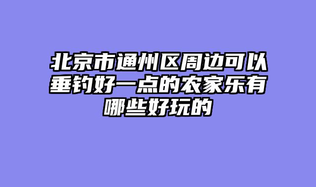 北京市通州区周边可以垂钓好一点的农家乐有哪些好玩的