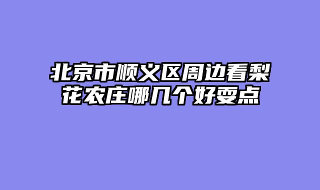 北京市顺义区周边看梨花农庄哪几个好耍点