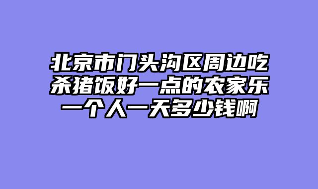 北京市门头沟区周边吃杀猪饭好一点的农家乐一个人一天多少钱啊