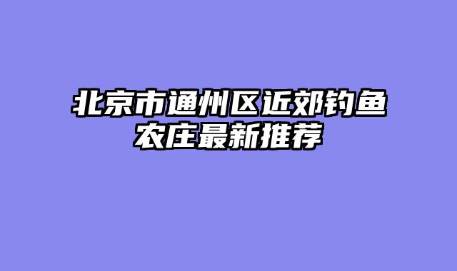 北京市通州区近郊钓鱼农庄最新推荐