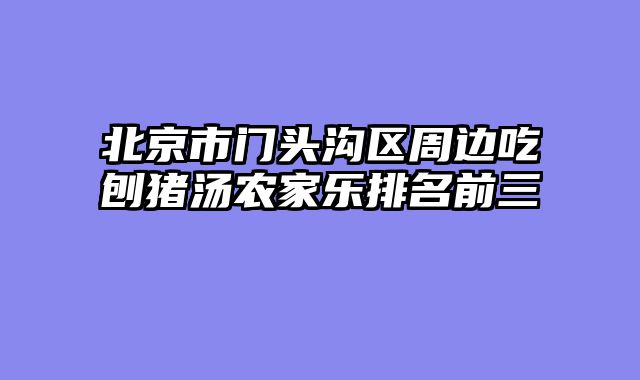 北京市门头沟区周边吃刨猪汤农家乐排名前三