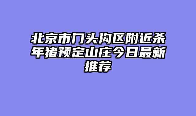 北京市门头沟区附近杀年猪预定山庄今日最新推荐