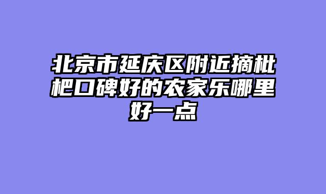 北京市延庆区附近摘枇杷口碑好的农家乐哪里好一点