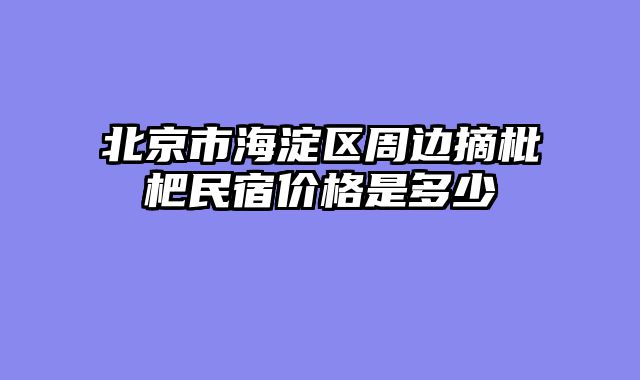 北京市海淀区周边摘枇杷民宿价格是多少