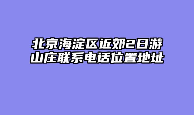 北京海淀区近郊2日游山庄联系电话位置地址