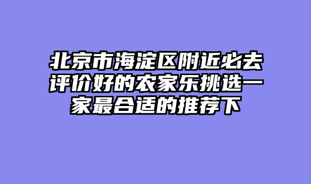 北京市海淀区附近必去评价好的农家乐挑选一家最合适的推荐下