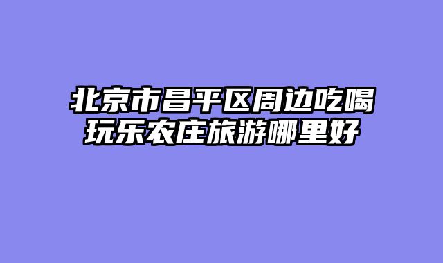 北京市昌平区周边吃喝玩乐农庄旅游哪里好
