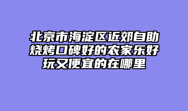 北京市海淀区近郊自助烧烤口碑好的农家乐好玩又便宜的在哪里