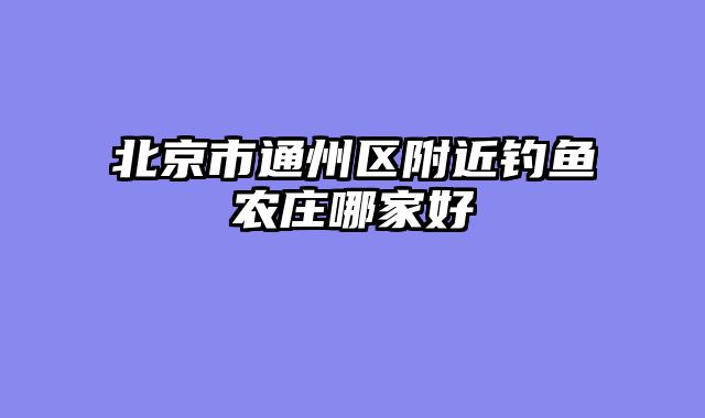 北京市通州区附近钓鱼农庄哪家好