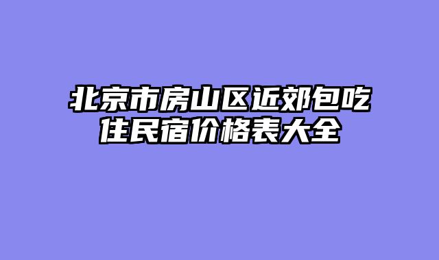 北京市房山区近郊包吃住民宿价格表大全