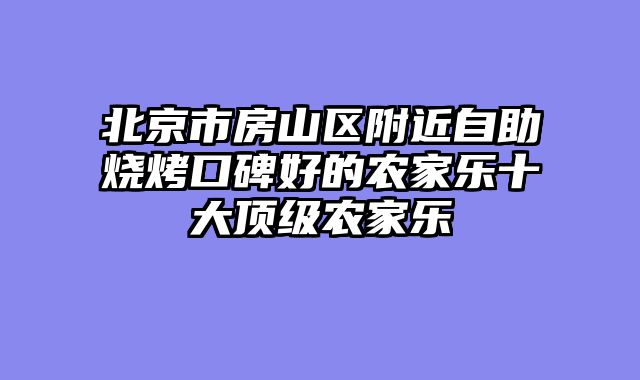北京市房山区附近自助烧烤口碑好的农家乐十大顶级农家乐