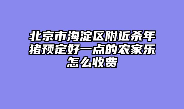 北京市海淀区附近杀年猪预定好一点的农家乐怎么收费