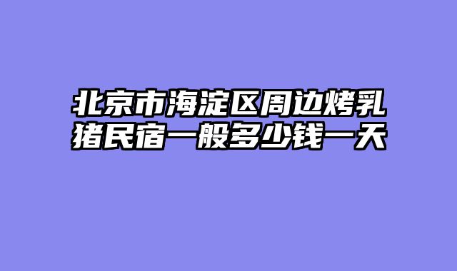 北京市海淀区周边烤乳猪民宿一般多少钱一天