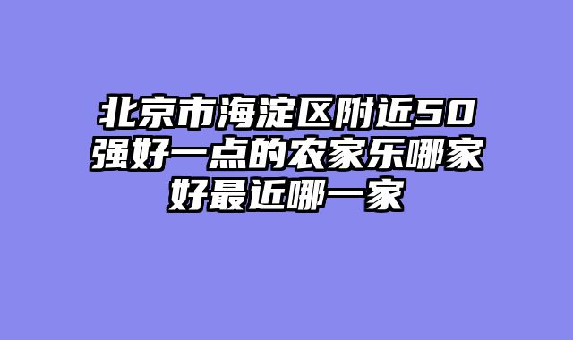 北京市海淀区附近50强好一点的农家乐哪家好最近哪一家