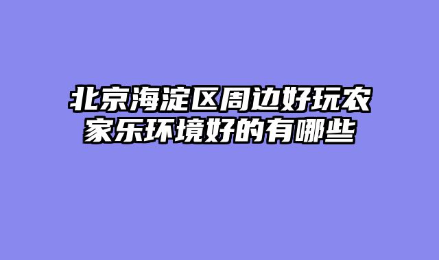 北京海淀区周边好玩农家乐环境好的有哪些