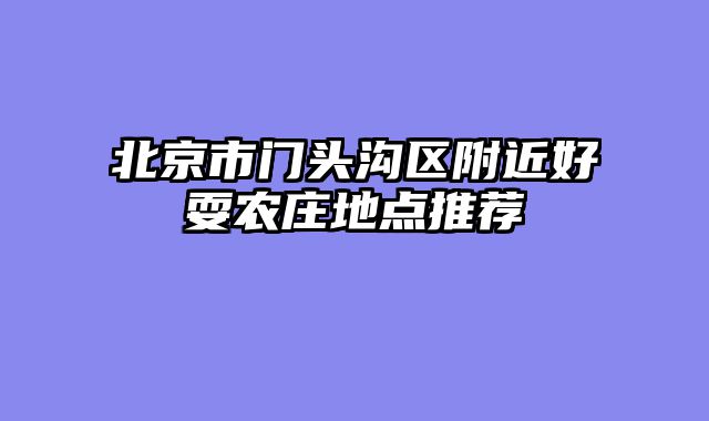 北京市门头沟区附近好耍农庄地点推荐
