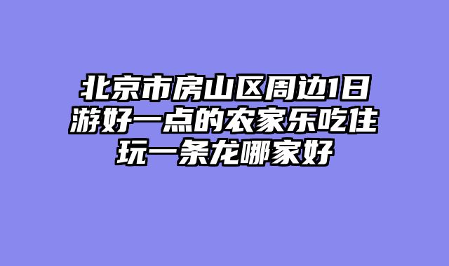 北京市房山区周边1日游好一点的农家乐吃住玩一条龙哪家好