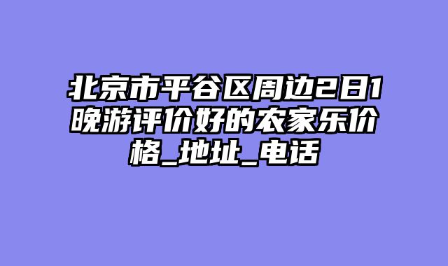 北京市平谷区周边2日1晚游评价好的农家乐价格_地址_电话