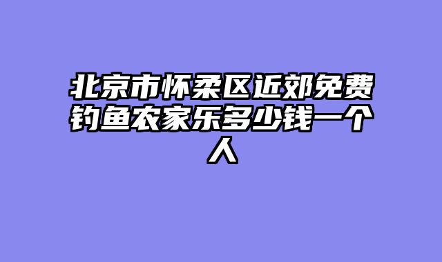 北京市怀柔区近郊免费钓鱼农家乐多少钱一个人