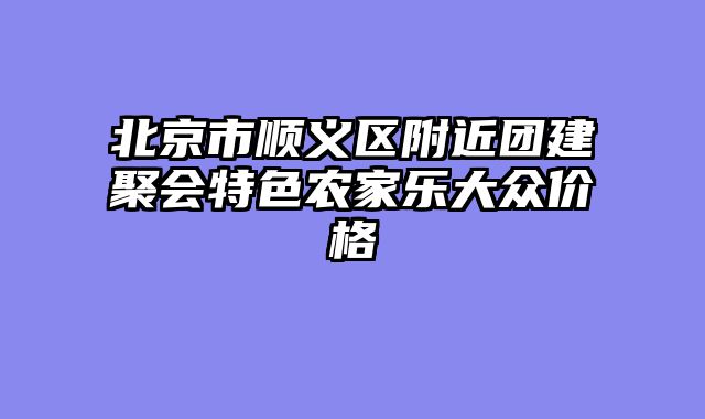北京市顺义区附近团建聚会特色农家乐大众价格