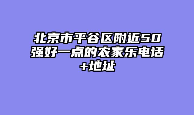 北京市平谷区附近50强好一点的农家乐电话+地址
