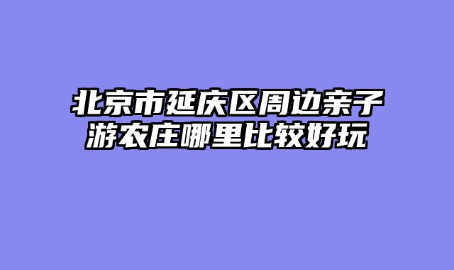 北京市延庆区周边亲子游农庄哪里比较好玩